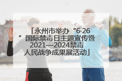 永州市举办“6·26”国际禁毒日主题宣传暨2021—2024禁毒人民战争成果展活动
