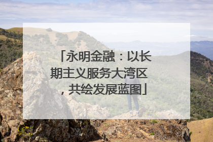 永明金融：以长期主义服务大湾区，共绘发展蓝图