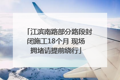 江滨南路部分路段封闭施工18个月 现场拥堵请提前绕行