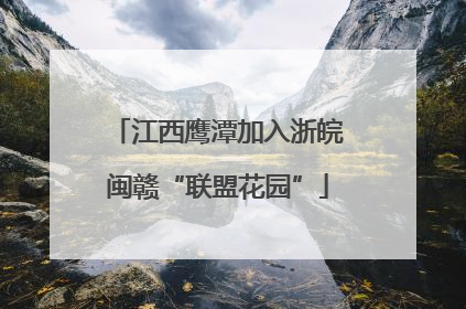 江西鹰潭加入浙皖闽赣“联盟花园”