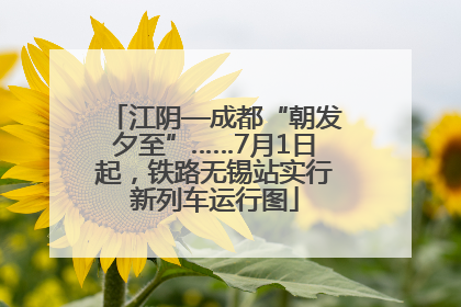 江阴—成都“朝发夕至”……7月1日起，铁路无锡站实行新列车运行图