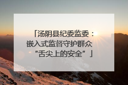 汤阴县纪委监委：嵌入式监督守护群众“舌尖上的安全”