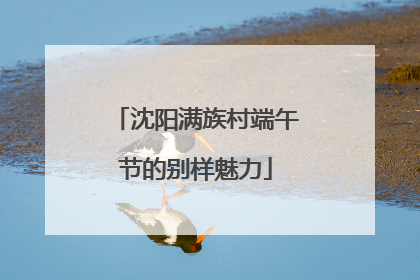 沈阳满族村端午节的别样魅力