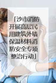 沙市消防开展高层民用建筑外墙保温材料消防安全专项整治行动