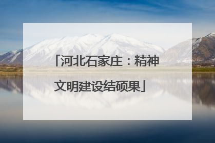 河北石家庄：精神文明建设结硕果