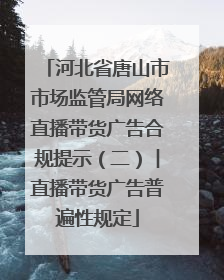 河北省唐山市市场监管局网络直播带货广告合规提示（二）︱直播带货广告普遍性规定