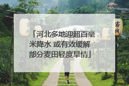 河北多地迎超百毫米降水 或有效缓解部分麦田轻度旱情