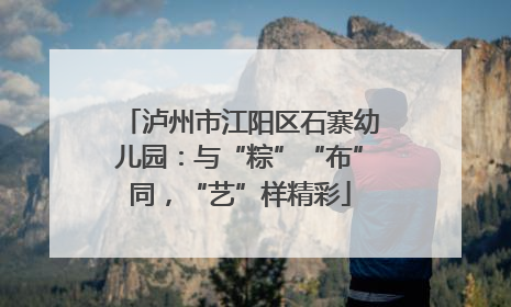 泸州市江阳区石寨幼儿园：与“粽”“布”同，“艺”样精彩