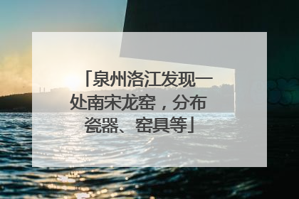 泉州洛江发现一处南宋龙窑，分布瓷器、窑具等