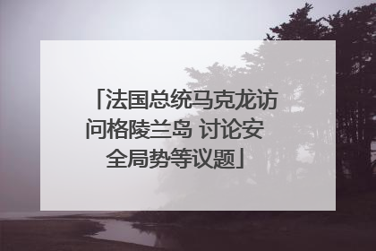 法国总统马克龙访问格陵兰岛 讨论安全局势等议题