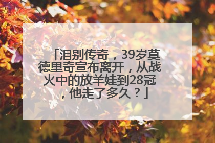 泪别传奇，39岁莫德里奇宣布离开，从战火中的放羊娃到28冠，他走了多久？