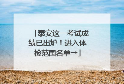泰安这一考试成绩已出炉！进入体检范围名单→