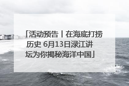 活动预告丨在海底打捞历史 6月13日渌江讲坛为你揭秘海洋中国
