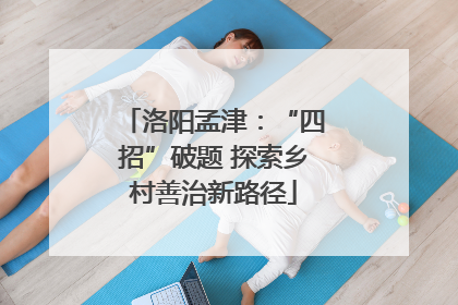 洛阳孟津：“四招”破题 探索乡村善治新路径