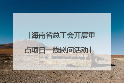 海南省总工会开展重点项目一线慰问活动