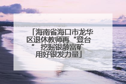 海南省海口市龙华区退休教师再“登台” 挖掘银龄富矿 用好银发力量