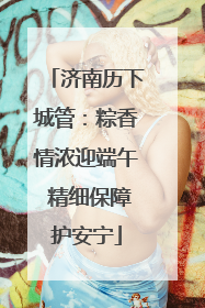 济南历下城管：粽香情浓迎端午 精细保障护安宁