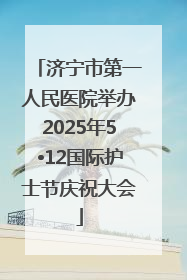 济宁市第一人民医院举办2025年5•12国际护士节庆祝大会