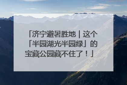 济宁避暑胜地｜这个「半园湖光半园绿」的宝藏公园藏不住了！
