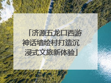 济源五龙口西游神话墙绘村打造沉浸式文旅新体验
