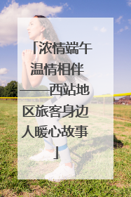 浓情端午 温情相伴——西站地区旅客身边人暖心故事