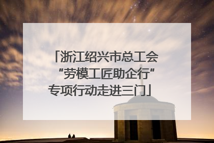 浙江绍兴市总工会“劳模工匠助企行”专项行动走进三门