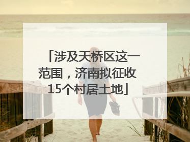 涉及天桥区这一范围，济南拟征收15个村居土地