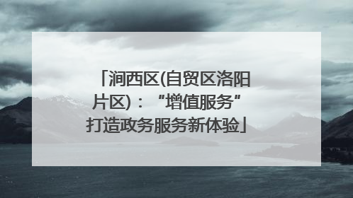涧西区(自贸区洛阳片区)：“增值服务”打造政务服务新体验