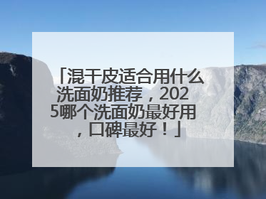 混干皮适合用什么洗面奶推荐，2025哪个洗面奶最好用，口碑最好！