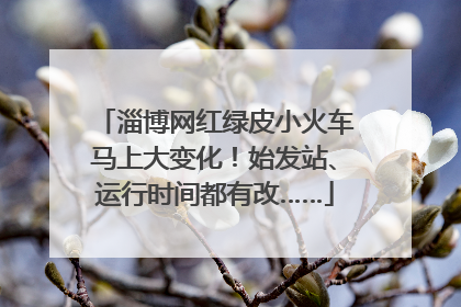 淄博网红绿皮小火车马上大变化！始发站、运行时间都有改……