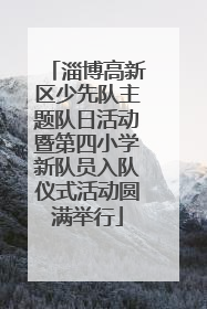 淄博高新区少先队主题队日活动暨第四小学新队员入队仪式活动圆满举行