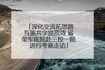 深化交流拓思路 互鉴共学提质效 省荣军医院赴三校一院进行考察走访
