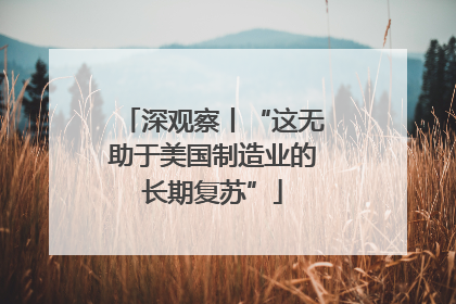 深观察丨“这无助于美国制造业的长期复苏”