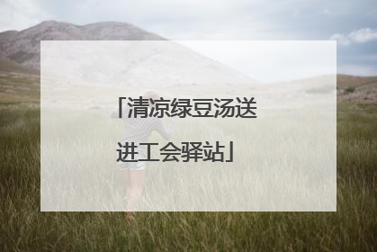 清凉绿豆汤送进工会驿站