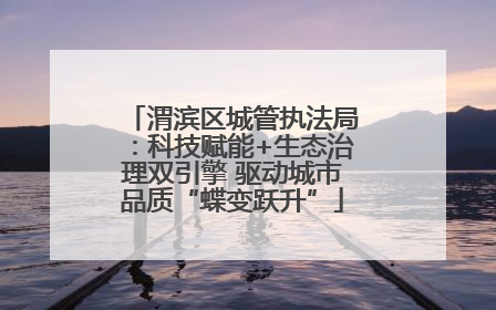 渭滨区城管执法局：科技赋能+生态治理双引擎 驱动城市品质“蝶变跃升”