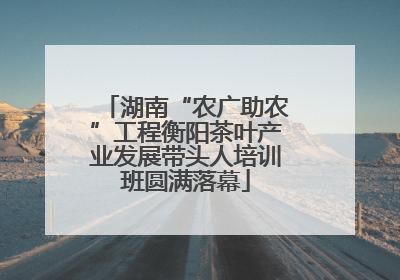 湖南“农广助农”工程衡阳茶叶产业发展带头人培训班圆满落幕