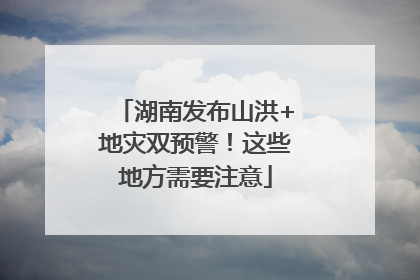 湖南发布山洪+地灾双预警！这些地方需要注意