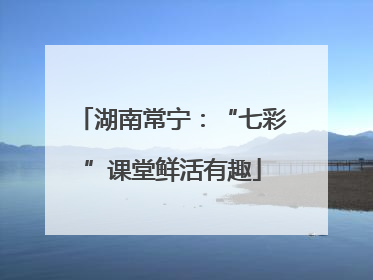 湖南常宁：“七彩”课堂鲜活有趣