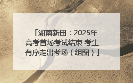 湖南新田：2025年高考首场考试结束 考生有序走出考场（组图）