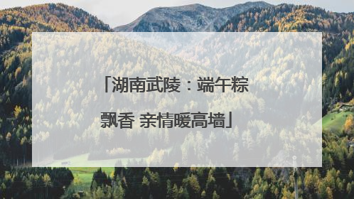 湖南武陵：端午粽飘香 亲情暖高墙