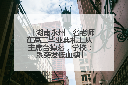 湖南永州一名老师在高三毕业典礼上从主席台掉落，学校：系突发低血糖