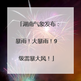 湖南气象发布：暴雨！大暴雨！9级雷暴大风！