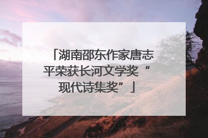 湖南邵东作家唐志平荣获长河文学奖“现代诗集奖”