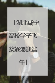 湖北咸宁高校学子飞桨逐浪迎端午