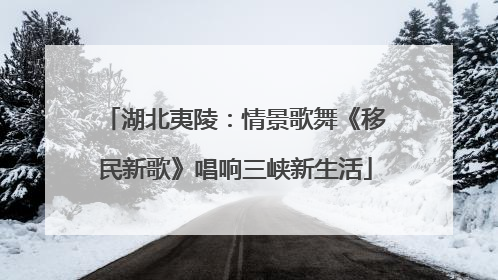 湖北夷陵：情景歌舞《移民新歌》唱响三峡新生活