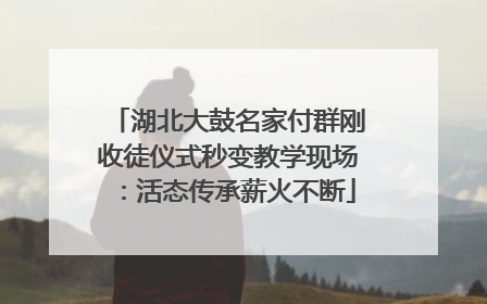 湖北大鼓名家付群刚收徒仪式秒变教学现场：活态传承薪火不断