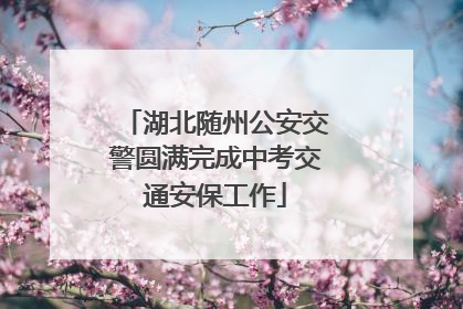 湖北随州公安交警圆满完成中考交通安保工作