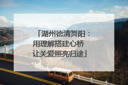 湖州德清舞阳：用理解搭建心桥 让关爱照亮归途