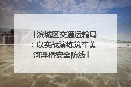 滨城区交通运输局：以实战演练筑牢黄河浮桥安全防线