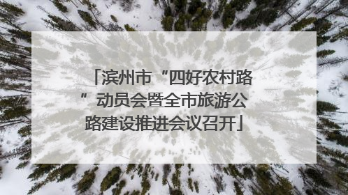 滨州市“四好农村路”动员会暨全市旅游公路建设推进会议召开